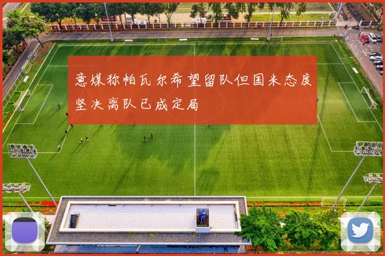 意媒称帕瓦尔希望留队但国米态度坚决离队已成定局